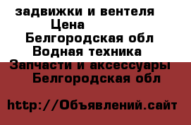 задвижки и вентеля  › Цена ­ 2 500 - Белгородская обл. Водная техника » Запчасти и аксессуары   . Белгородская обл.